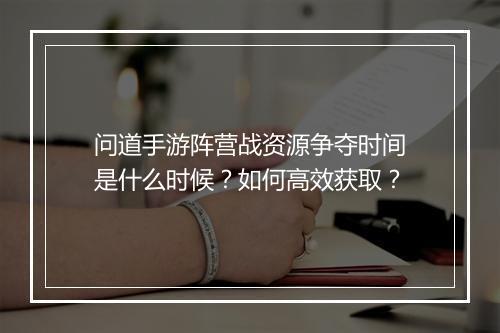 问道手游阵营战资源争夺时间是什么时候？如何高效获取？