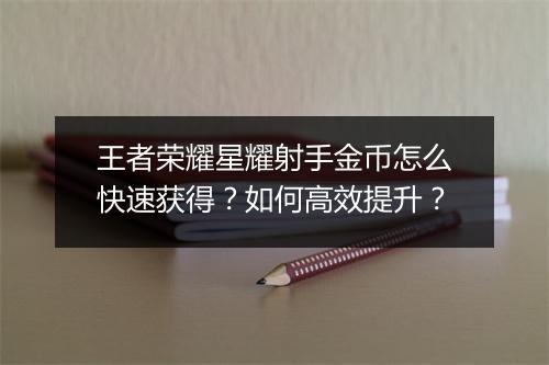 王者荣耀星耀射手金币怎么快速获得?如何高效提升?