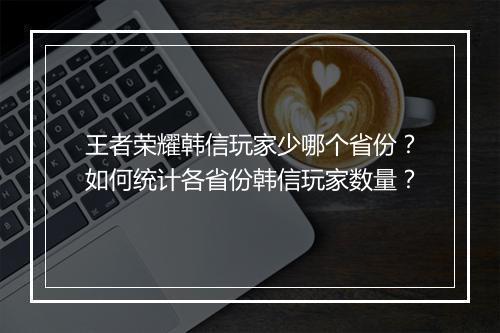王者荣耀韩信玩家少哪个省份?如何统计各省份韩信玩家数量?
