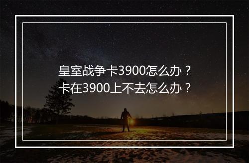 皇室战争卡3900怎么办?卡在3900上不去怎么办?