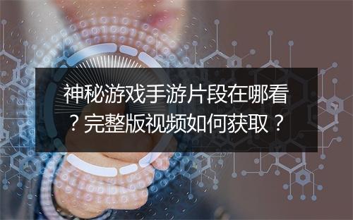 神秘游戏手游片段在哪看?完整版视频如何获取?