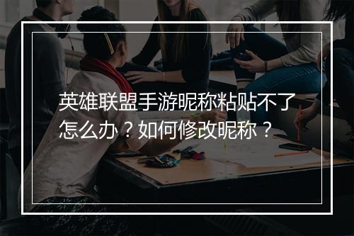 英雄联盟手游昵称粘贴不了怎么办?如何修改昵称?