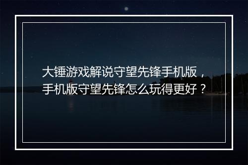 大锤游戏解说守望先锋手机版,手机版守望先锋怎么玩得更好?