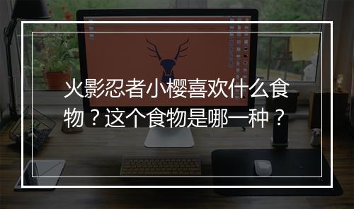 火影忍者小樱喜欢什么食物?这个食物是哪一种?