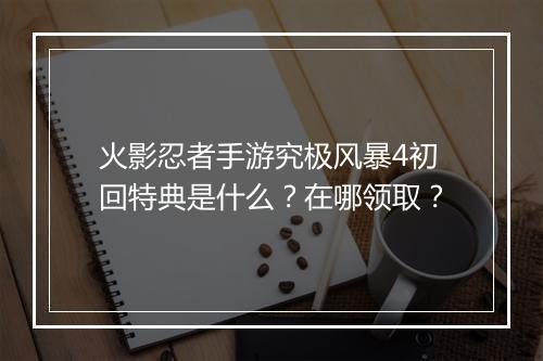 火影忍者手游究极风暴4初回特典是什么?在哪领取?