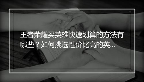王者荣耀买英雄快速划算的方法有哪些?如何挑选性价比高的英雄?