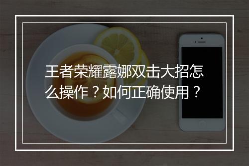 王者荣耀露娜双击大招怎么操作?如何正确使用?