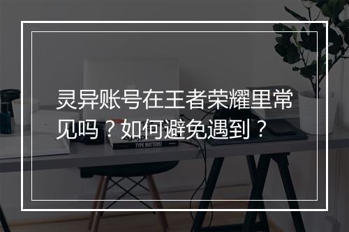 灵异账号在王者荣耀里常见吗?如何避免遇到?