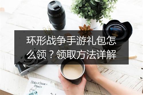 环形战争手游礼包怎么领?领取方法详解