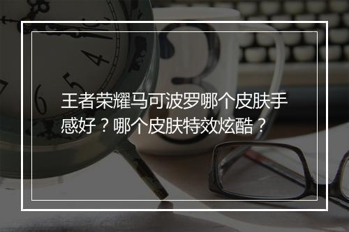 王者荣耀马可波罗哪个皮肤手感好?哪个皮肤特效炫酷?