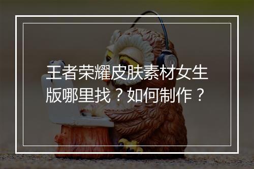 王者荣耀皮肤素材女生版哪里找?如何制作?