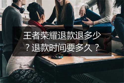 王者荣耀退款退多少?退款时间要多久?