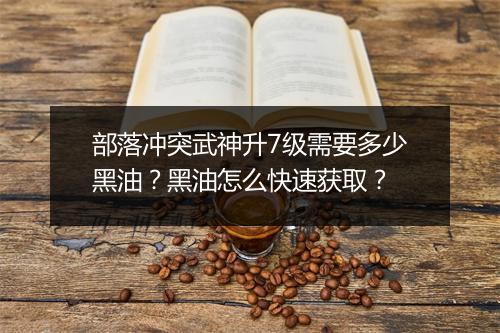 部落冲突武神升7级需要多少黑油?黑油怎么快速获取?