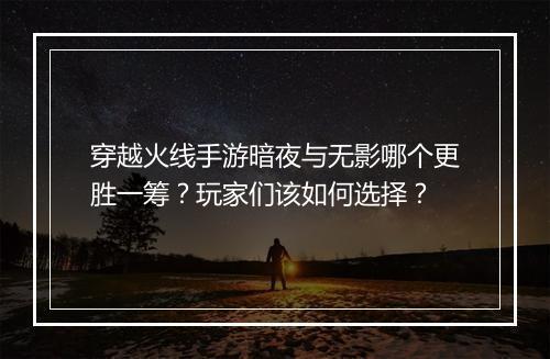 穿越火线手游暗夜与无影哪个更胜一筹?玩家们该如何选择?