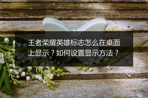 王者荣耀英雄标志怎么在桌面上显示?如何设置显示方法?