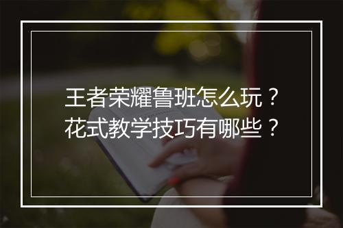 王者荣耀鲁班怎么玩?花式教学技巧有哪些?