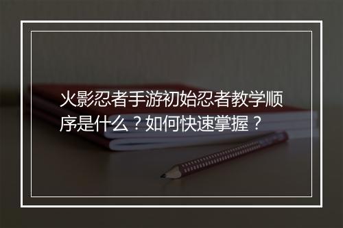 火影忍者手游初始忍者教学顺序是什么?如何快速掌握?