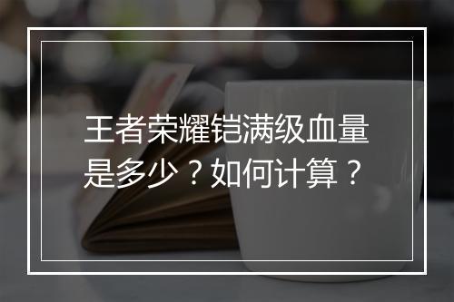 王者荣耀铠满级血量是多少?如何计算?