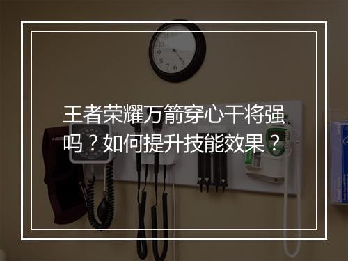 王者荣耀万箭穿心干将强吗?如何提升技能效果?