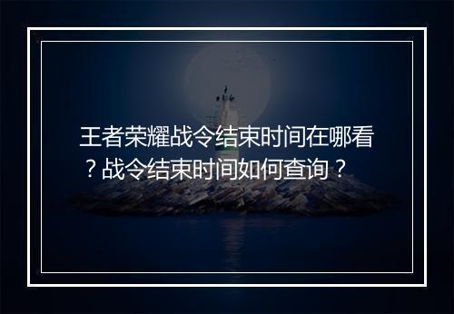 王者荣耀战令结束时间在哪看?战令结束时间如何查询?