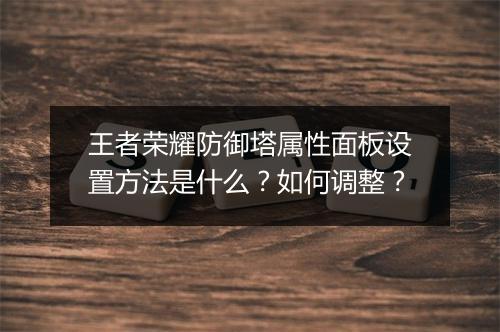 王者荣耀防御塔属性面板设置方法是什么?如何调整?