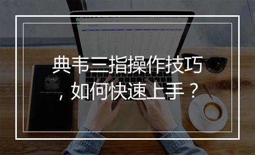 典韦三指操作技巧,如何快速上手?