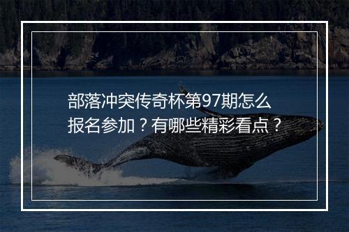 部落冲突传奇杯第97期怎么报名参加?有哪些精彩看点?