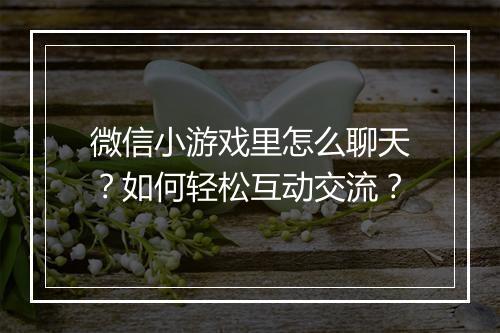 微信小游戏里怎么聊天?如何轻松互动交流?