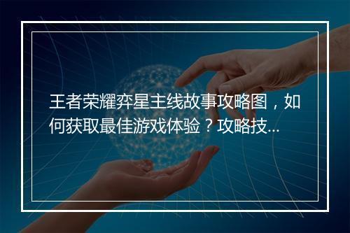 王者荣耀弈星主线故事攻略图,如何获取最佳游戏体验?攻略技巧分享?