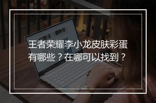 王者荣耀李小龙皮肤彩蛋有哪些?在哪可以找到?