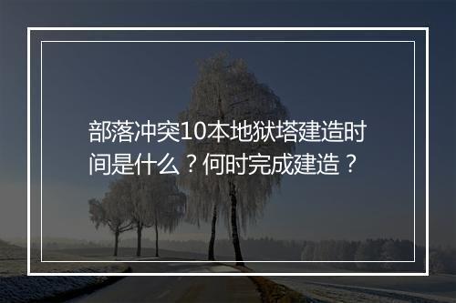 部落冲突10本地狱塔建造时间是什么?何时完成建造?