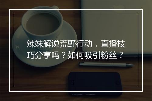 辣妹解说荒野行动，直播技巧分享吗？如何吸引粉丝？