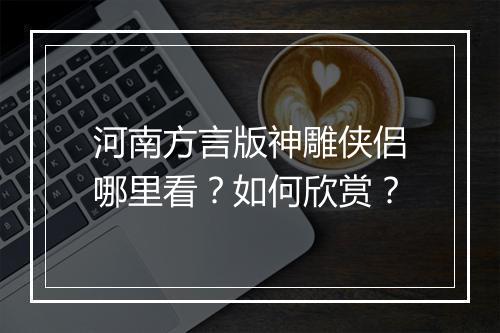 河南方言版神雕侠侣哪里看?如何欣赏?