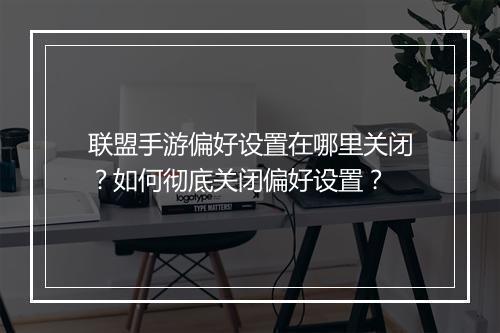 联盟手游偏好设置在哪里关闭?如何彻底关闭偏好设置?
