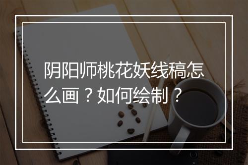 阴阳师桃花妖线稿怎么画?如何绘制?