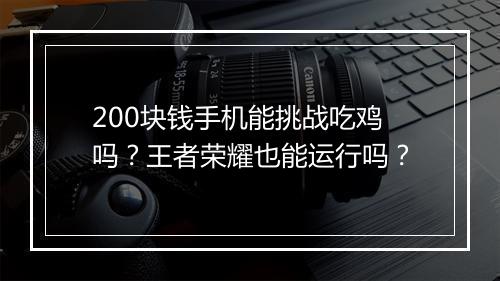 200块钱手机能挑战吃鸡吗?王者荣耀也能运行吗?