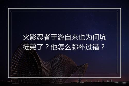 火影忍者手游自来也为何坑徒弟了?他怎么弥补过错?
