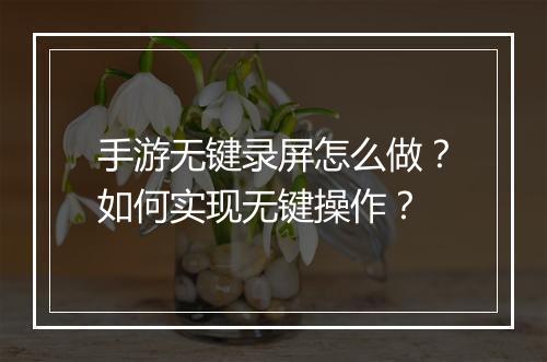 手游无键录屏怎么做?如何实现无键操作?
