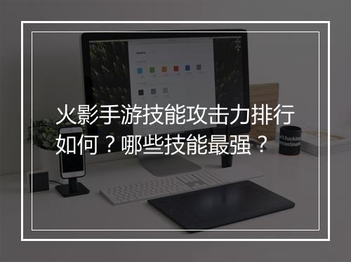 火影手游技能攻击力排行如何?哪些技能最强?