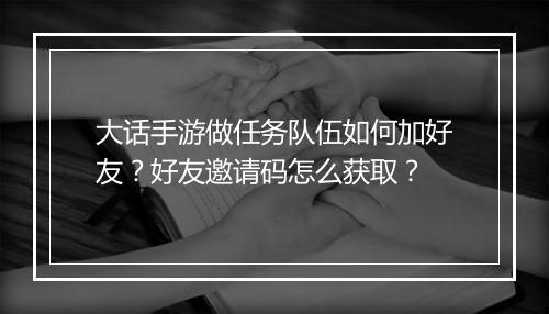 大话手游做任务队伍如何加好友?好友邀请码怎么获取?
