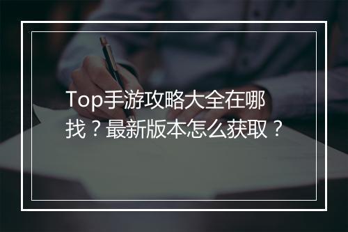 Top手游攻略大全在哪找?最新版本怎么获取?