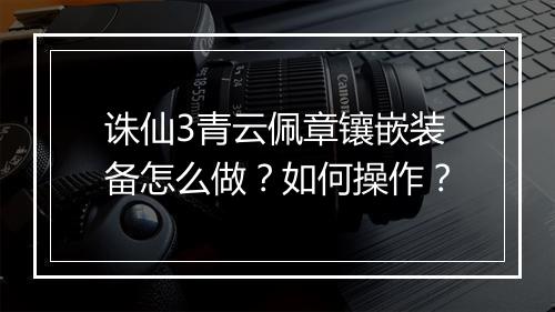 诛仙3青云佩章镶嵌装备怎么做？如何操作？