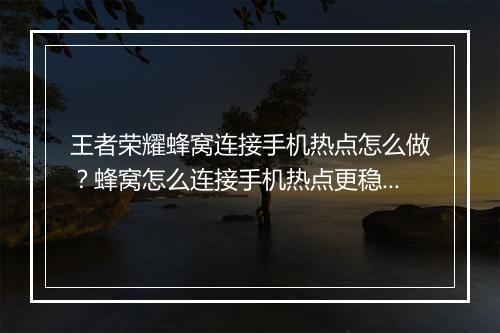王者荣耀蜂窝连接手机热点怎么做?蜂窝怎么连接手机热点更稳定?