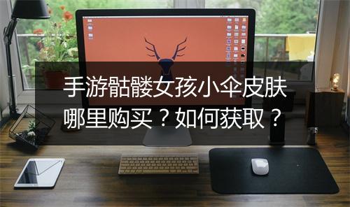 手游骷髅女孩小伞皮肤哪里购买?如何获取?
