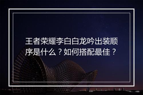 王者荣耀李白白龙吟出装顺序是什么?如何搭配最佳?