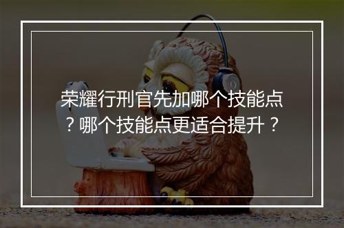 荣耀行刑官先加哪个技能点?哪个技能点更适合提升?