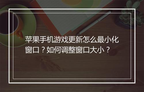 苹果手机游戏更新怎么最小化窗口?如何调整窗口大小?