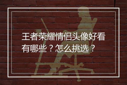 王者荣耀情侣头像好看有哪些?怎么挑选?