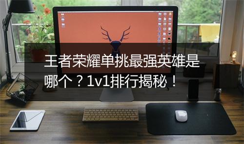 王者荣耀单挑最强英雄是哪个?1v1排行揭秘!