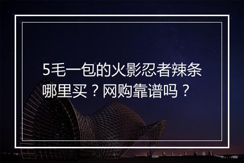 5毛一包的火影忍者辣条哪里买?网购靠谱吗?
